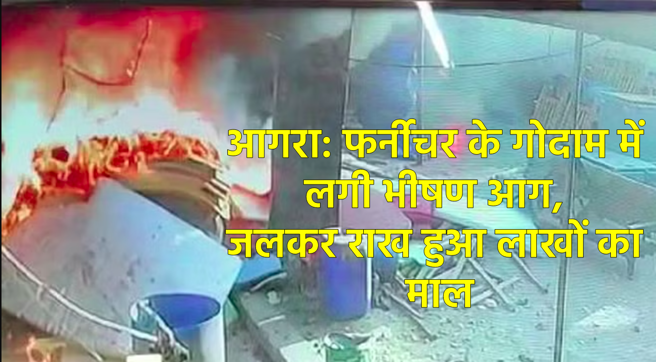 आगरा: फर्नीचर के गोदाम में लगी भीषण आग, जलकर राख हुआ लाखों का माल